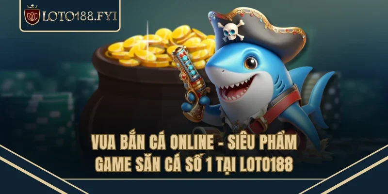 Vua Bắn Cá Online - Siêu Phẩm Game Săn Cá Số 1 Tại LOTO188
