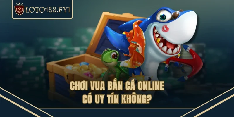 Chơi Vua bắn cá online có uy tín không?