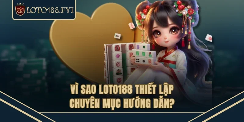 Vì sao LOTO188 thiết lập chuyên mục hướng dẫn?