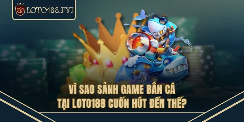 Vì sao sảnh game bắn cá tại LOTO188 cuốn hút đến thế?