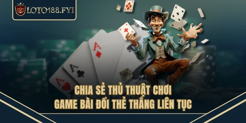 Chia sẻ thủ thuật chơi game bài đổi thẻ thắng liên tục